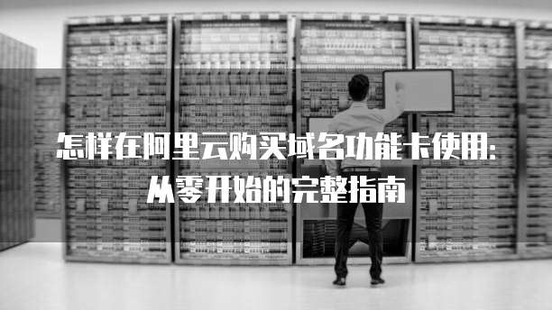 怎样在阿里云购买域名功能卡使用:从零开始的完整指南