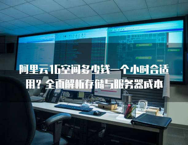 阿里云1G空间多少钱一个小时合适用?全面解析存储与服务器成本
