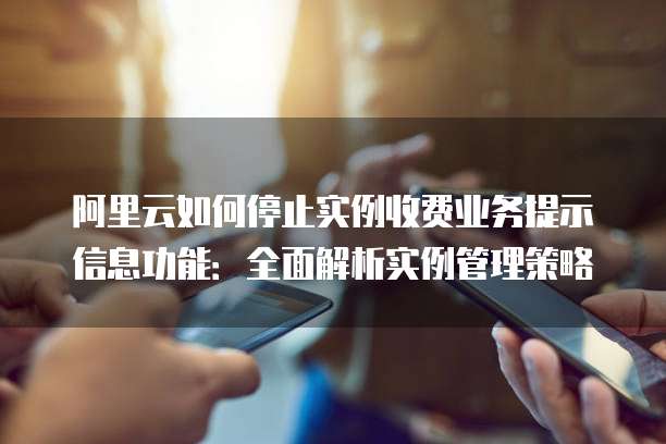 阿里云如何停止实例收费业务提示信息功能：全面解析实例管理策略