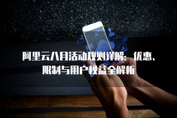 阿里云八月活动规则详解:优惠、限制与用户权益全解析