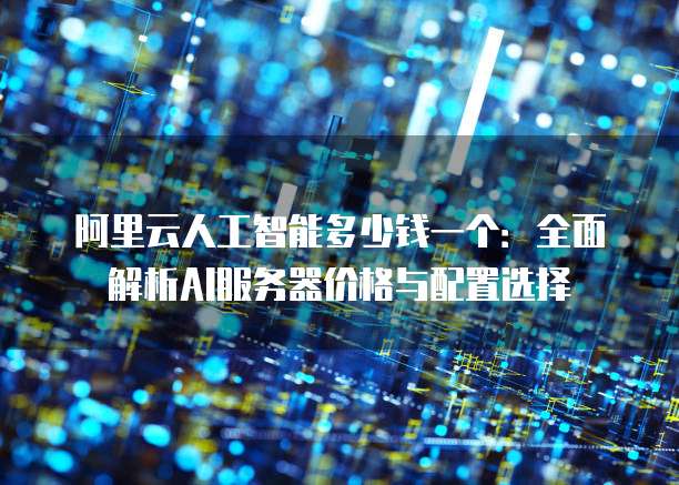 阿里云人工智能多少钱一个:全面解析AI服务器价格与配置选择
