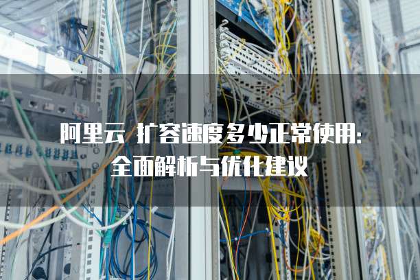 阿里云 扩容速度多少正常使用:全面解析与优化建议