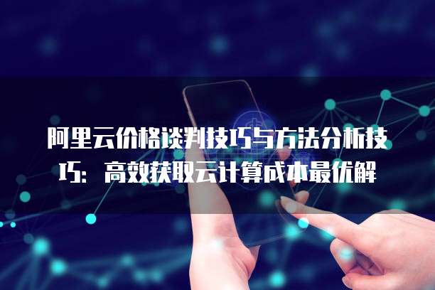 阿里云价格谈判技巧与方法分析技巧:高效获取云计算成本最优解