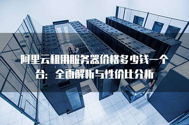 阿里云租用服务器价格多少钱一个台:全面解析与性价比分析