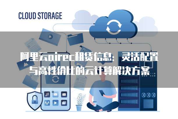 阿里云airec租赁信息:灵活配置与高性价比的云计算解决方案