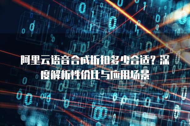 阿里云语音合成折扣多少合适?深度解析性价比与应用场景