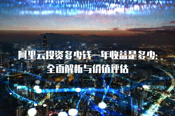 阿里云投资多少钱一年收益是多少:全面解析与价值评估