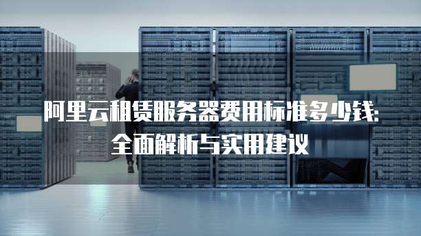 阿里云租赁服务器费用标准多少钱:全面解析与实用建议