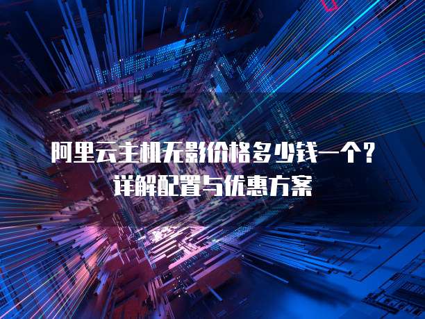 阿里云主机无影价格多少钱一个?详解配置与优惠方案