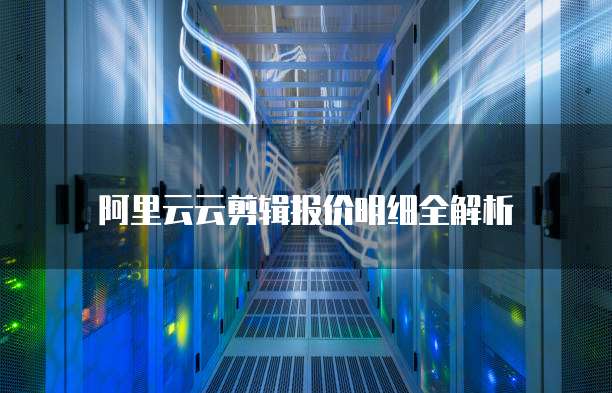 阿里云云剪辑报价明细全解析