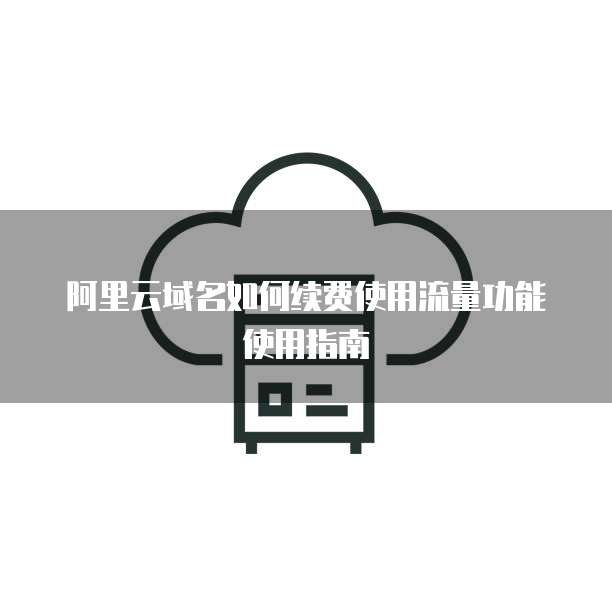 阿里云域名如何续费使用流量功能使用指南