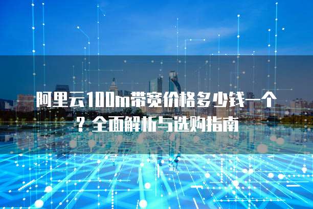 阿里云100m带宽价格多少钱一个?全面解析与选购指南