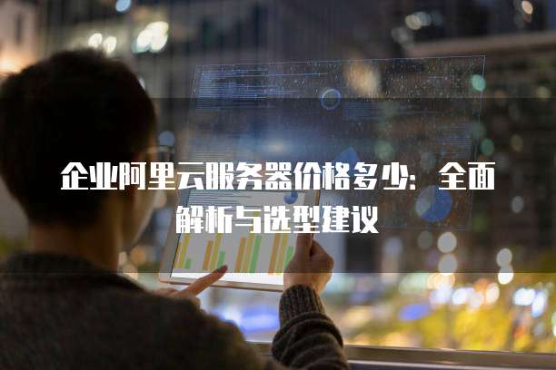 企业阿里云服务器价格多少:全面解析与选型建议