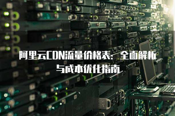 阿里云CDN流量价格表:全面解析与成本优化指南