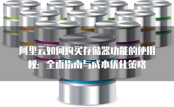 阿里云如何购买存储器功能的使用权:全面指南与成本优化策略