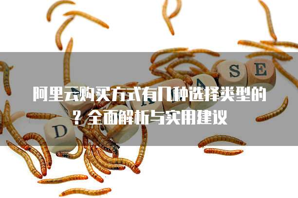阿里云购买方式有几种选择类型的?全面解析与实用建议