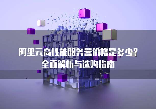 阿里云高性能服务器价格是多少?全面解析与选购指南