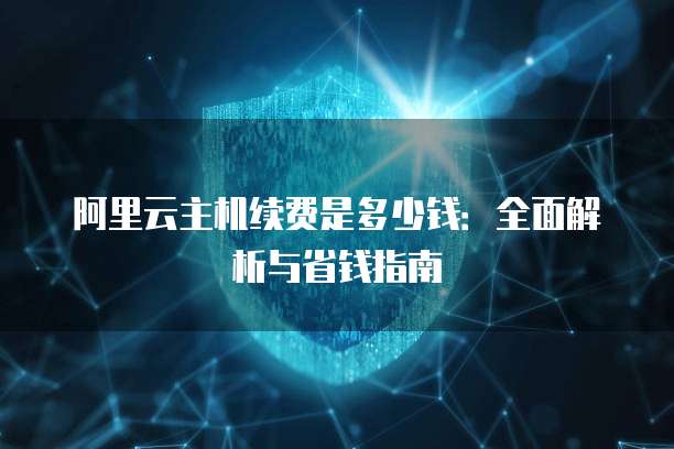阿里云主机续费是多少钱:全面解析与省钱指南