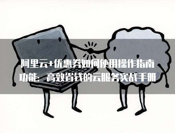 阿里云+优惠券如何使用操作指南功能:高效省钱的云服务实战手册
