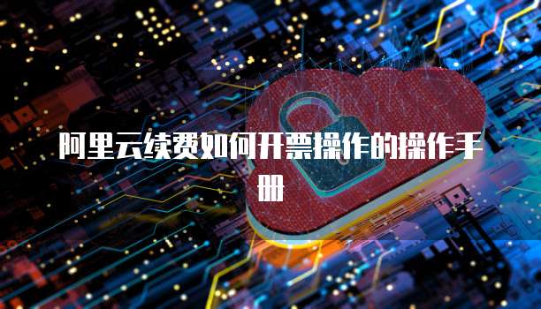 阿里云续费如何开票操作的操作手册