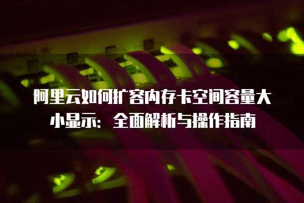 阿里云如何扩容内存卡空间容量大小显示：全面解析与操作指南