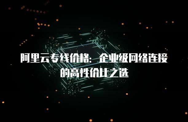 阿里云专线价格:企业级网络连接的高性价比之选