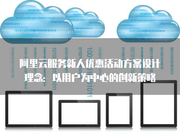 阿里云服务新人优惠活动方案设计理念：以用户为中心的创新策略