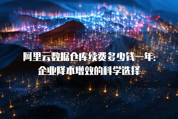 阿里云数据仓库续费多少钱一年:企业降本增效的科学选择