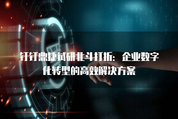 钉钉鼎捷试研北斗打折:企业数字化转型的高效解决方案