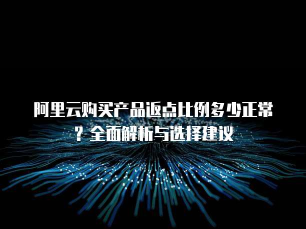 阿里云购买产品返点比例多少正常？全面解析与选择建议