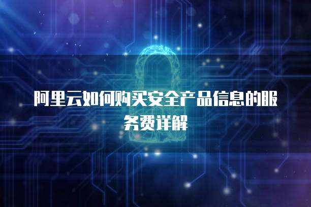 阿里云如何购买安全产品信息的服务费详解