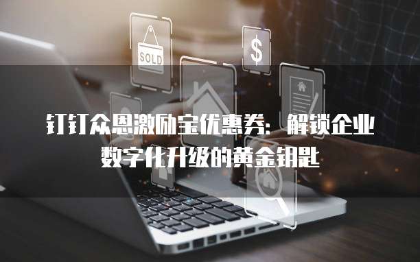 钉钉众恩激励宝优惠券:解锁企业数字化升级的黄金钥匙