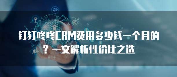 钉钉咚咚CRM费用多少钱一个月的?一文解析性价比之选