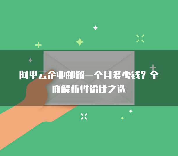阿里云企业邮箱一个月多少钱?全面解析性价比之选