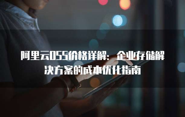 阿里云OSS价格详解:企业存储解决方案的成本优化指南