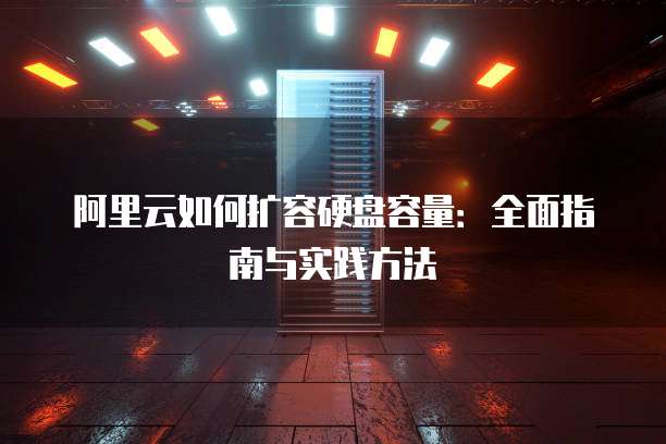 阿里云如何扩容硬盘容量:全面指南与实践方法