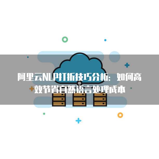 阿里云NLP打折技巧分析：如何高效节省自然语言处理成本