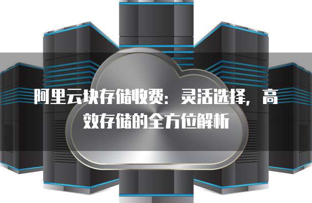 阿里云块存储收费:灵活选择,高效存储的全方位解析