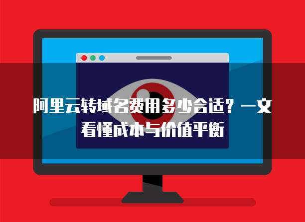 阿里云转域名费用多少合适?一文看懂成本与价值平衡