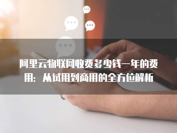 阿里云物联网收费多少钱一年的费用：从试用到商用的全方位解析