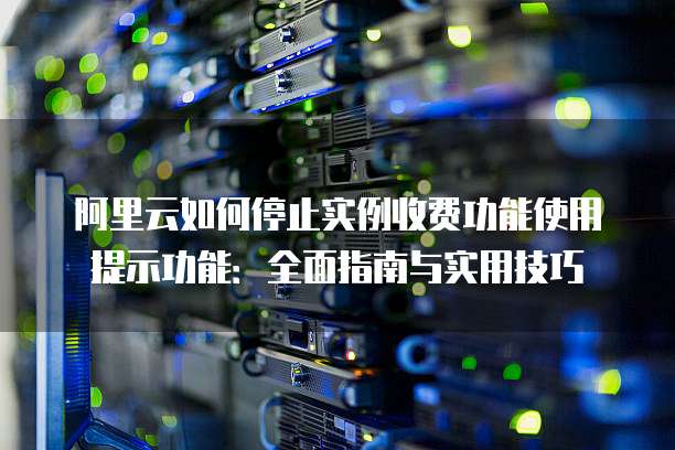 阿里云如何停止实例收费功能使用提示功能:全面指南与实用技巧
