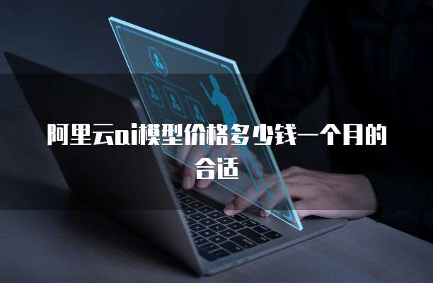 阿里云ai模型价格多少钱一个月的合适