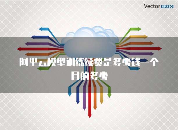 阿里云模型训练续费是多少钱一个月的多少