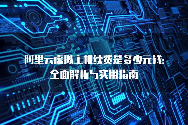 阿里云虚拟主机续费是多少元钱:全面解析与实用指南