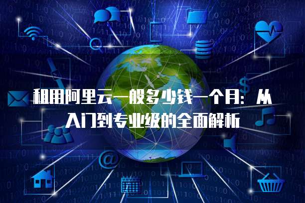 租用阿里云一般多少钱一个月:从入门到专业级的全面解析