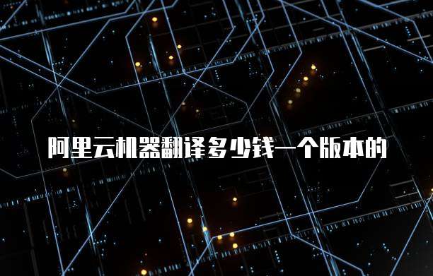 阿里云机器翻译多少钱一个版本的