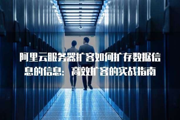 阿里云服务器扩容如何扩存数据信息的信息:高效扩容的实战指南