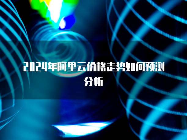 2024年阿里云价格走势如何预测分析