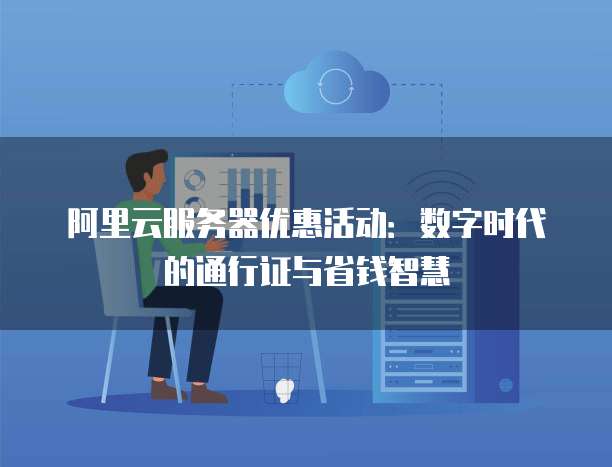 阿里云服务器优惠活动:数字时代的通行证与省钱智慧