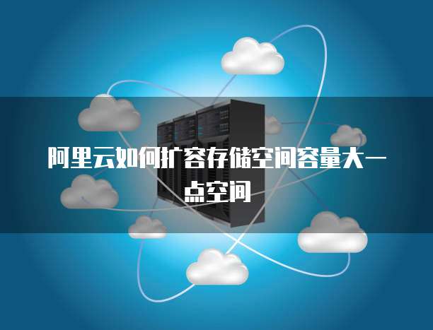 阿里云如何扩容存储空间容量大一点空间